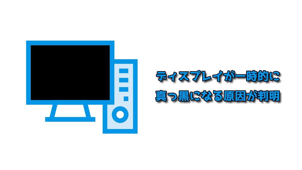 ディスプレイが一時的に真っ黒になる原因が判明！
