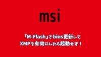 BIOSアップデート(1回目) msi M-Flashを使ってBIOSを更新したらXMPが使えなくなった…
