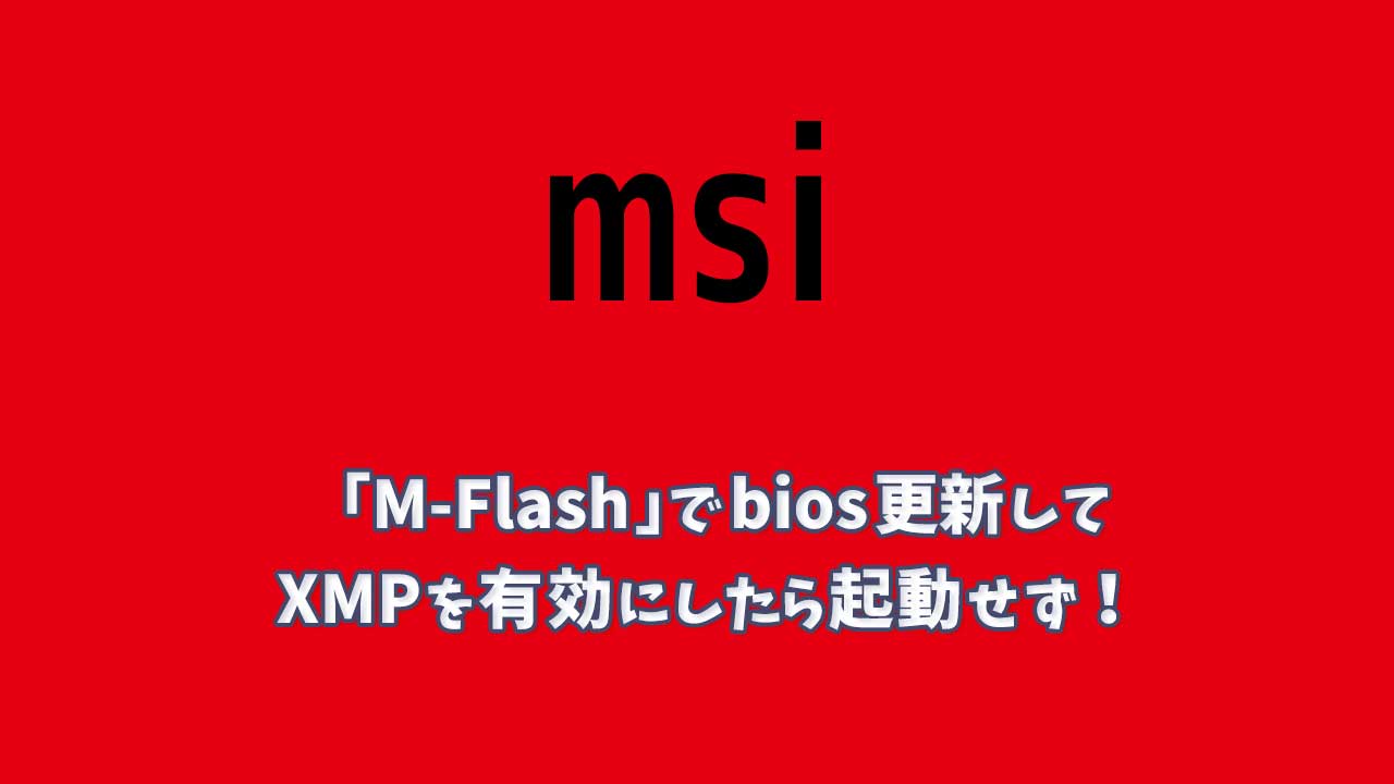 BIOSアップデート(1回目) msi M-Flashを使ってBIOSを更新したらXMPが使えなくなった…