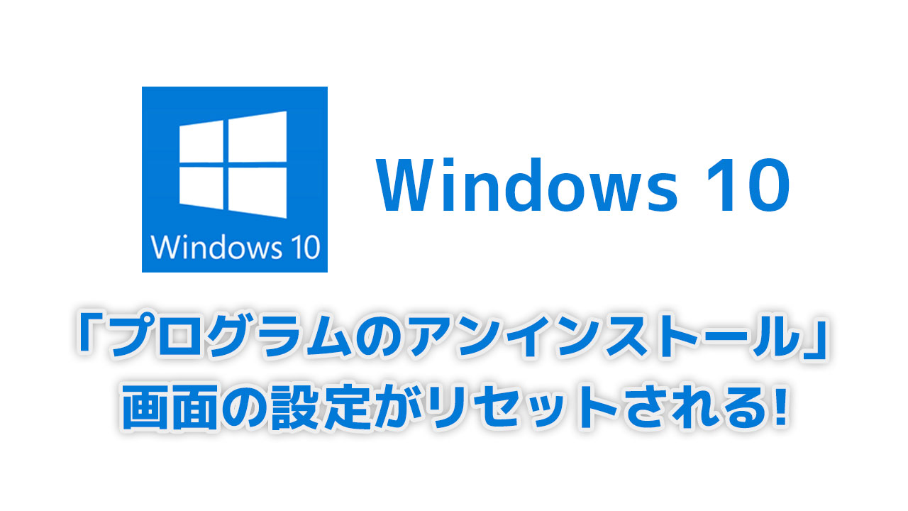 Windows10 プログラムのアンインストール 画面の設定がリセットされる Blog