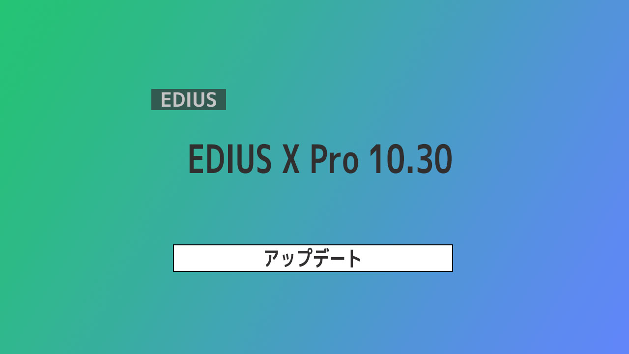 【EDIUS】EDIUS X Pro アップデート ver. 10.30 ～Windows 11 正式サポート