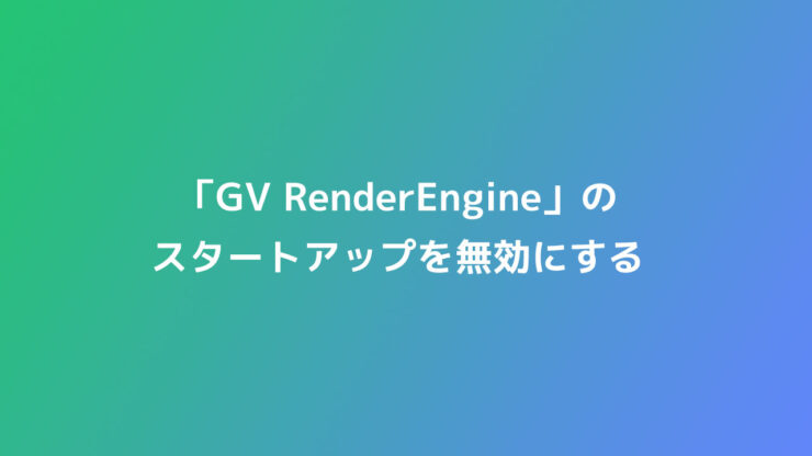 「GV RenderEngine」のスタートアップを無効にしてみた！