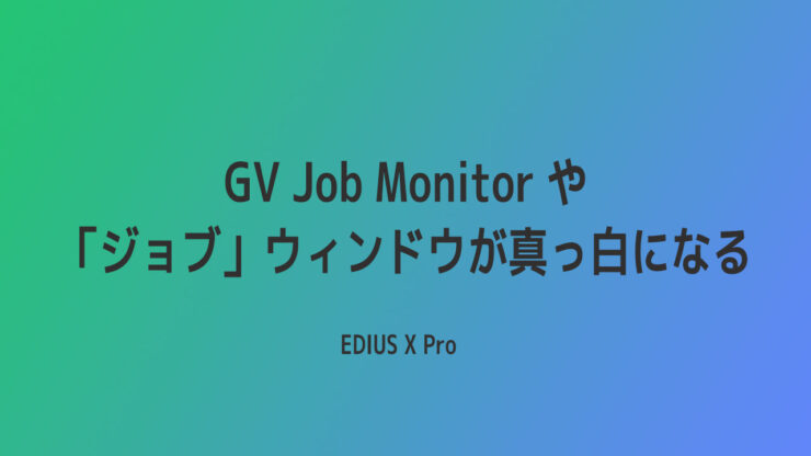 【EDIUS】GV Job Monitor や「ジョブ」パレットが真っ白になる！