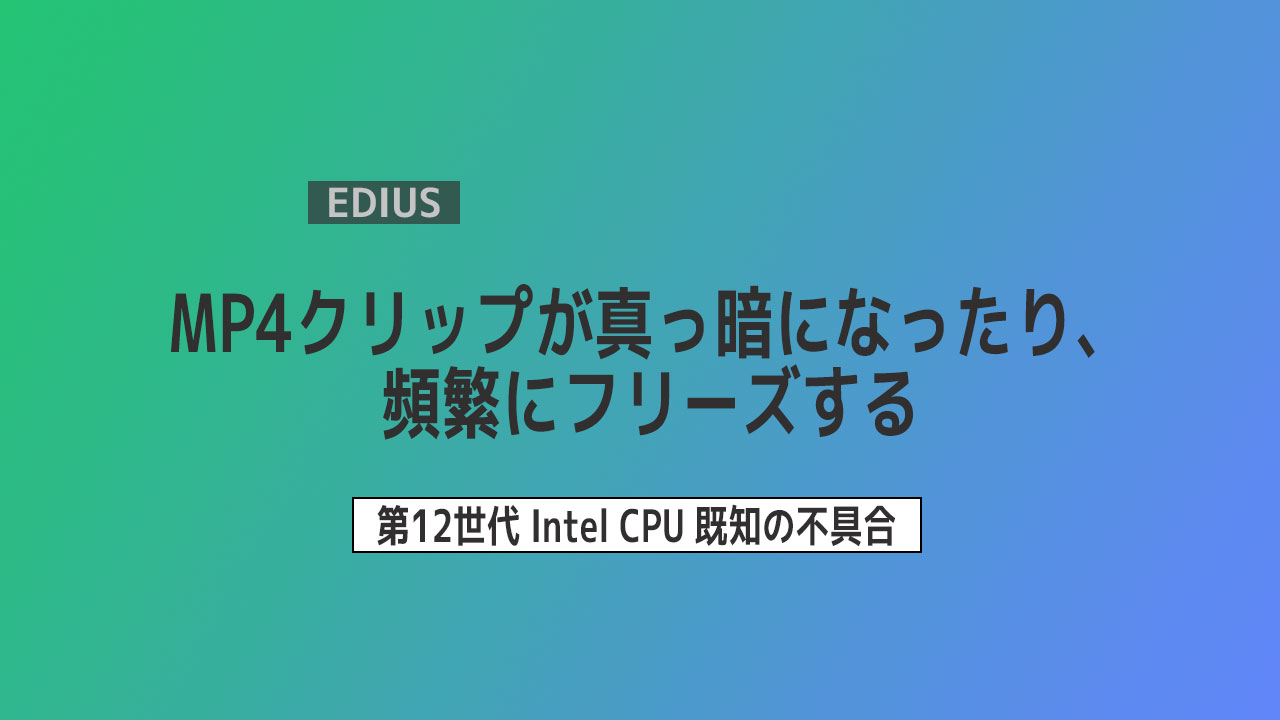 【EDIUS】MP4クリップが真っ暗になったり、 頻繁にフリーズする 第12世代CPU
