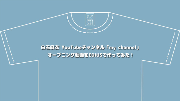 白石麻衣 YouTubeチャンネル「my channel」のオープニング動画をEDIUSで作ってみた！
