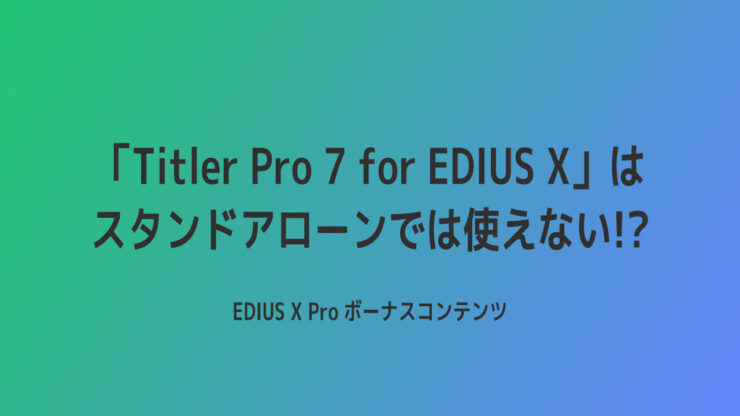 「Titler Pro 7 for EDIUS X」はスタンドアローンでは使えない！？
